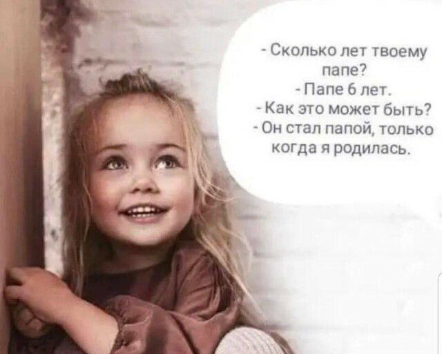 Сколько лет твоему папе7 Папе 6 лет Как это может быть Он стал папой только когда я родилась