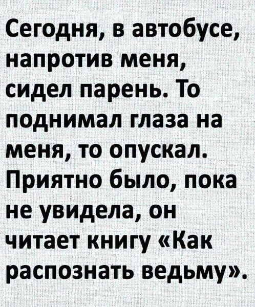 Сегодня в автобусе напротив меня сидел парень То поднимал глаза на меня то опускал Приятно было пока не увидела он читает книгу Как распознать ведьму