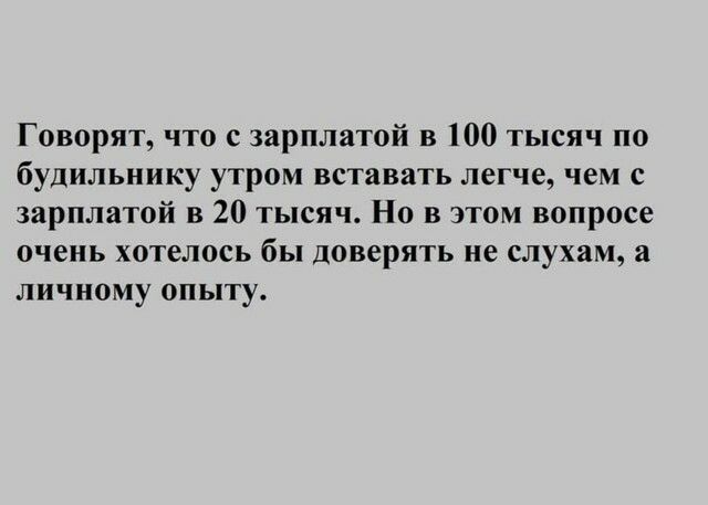 Говорят что с зарплатой в 100 тысяч по будильнику утром вставать легче чем с зарплатой в 20 тысяч Но в этом вопросе очень хотелось бы доверять ие слухам а личному опыту