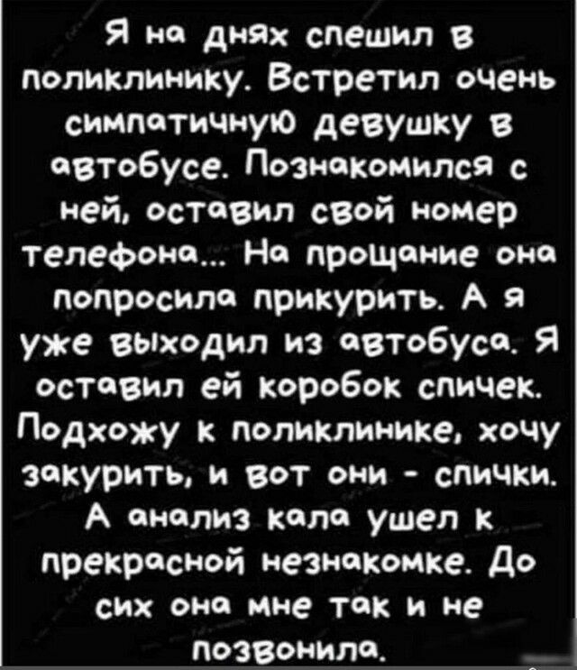 Я но днях спешил в поликлинику Встретил очень симпатии иную девушку В автобусе Познакомился ней оставил сВой номер телефона На прощение она попросила прикурить А я уже БЫходил из автобуса Я оставил ей коробок спичек Подхожу к поликлинике хочу закурить и вот они спички А анализ коло ушел прекрасной незнакомке до СИХ ОНО мне ТОК И не ПОЗВОНИЛЁ