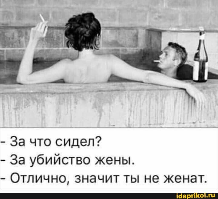 За что сидел За убийство жены Отлично значит ты не женат