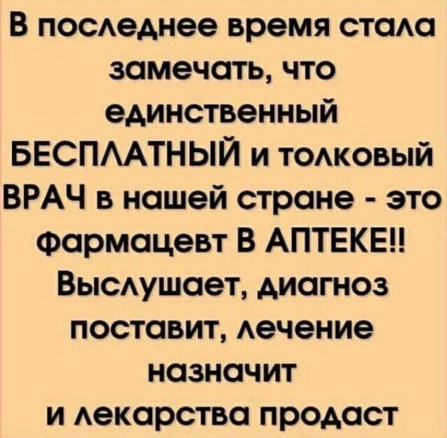 В посАеднее время стаАа замечать что единственный БЕСПААТНЫЙ и тожовый ВРАЧ в нашей стране это Фармацевт В АПТЕКЕН Вьпсдушает диагноз поставит Аечение назначит и Аекарства продаст