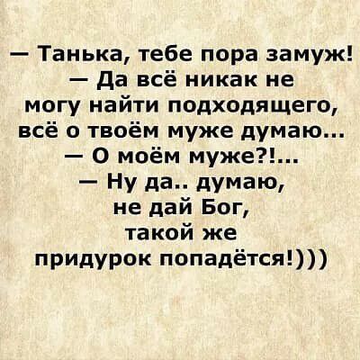 Танька тебе пора замуж да всё никак не могу найти подходящего всё о твоём муже думаю 0 моём муже Ну да думаю не дай Бог такой же придурок попадётся