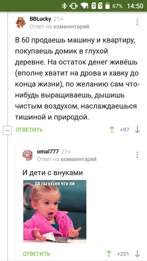 ВВШсКу комментарий В 60 продаешь машину и квартиру покупаешь домик в глухой деревне На остаток денег живёшь вполне хватит на дрова и хавку до конца жизни по желанию сам что нибудь выращиваешь дышишь чистым воздухом наслаждаешься тишиной и природой отвггить Т 97 ота777 д 55 7 _ комментарий И дети с внуками __ ЦЛТЬШПЕПЧШПИ отвпить Т 251 1