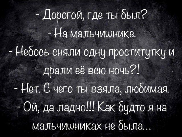 Дорогой где ты был На мальчишнике Небось сняли одну проститутку и драли её всю ночь Нет С чего ты взяла любимая Ой да ладно Как будто я на мальчишниках не была