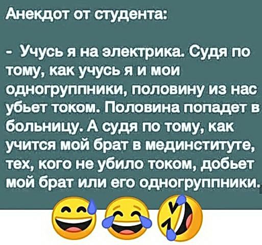 Анекдот от студента Учусь я на электрика Судя по тому как учусь я и мои одногруппники половину из нас убьет ТОКОМ ПОЛОВИНВ ПОПЗДВТ В больницу А судя по тому как учится мой брат в мединститута тех кого не убило током добьет мой брат или его одногруппники