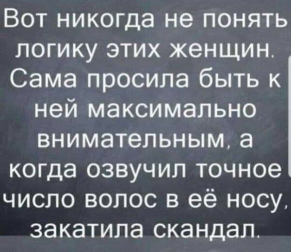 Вот никогда не понять логику этих женщин Сама просила быть к ней максимально внимательным а когда озвучил точное число волос в её носу закатила скандал