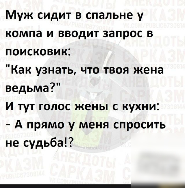 Муж сидит в спальне у компа и вводит запрос в поисковик Как узнать что твоя жена ведьма И тут голос жены с кухни А прямо у меня спросить не судьба