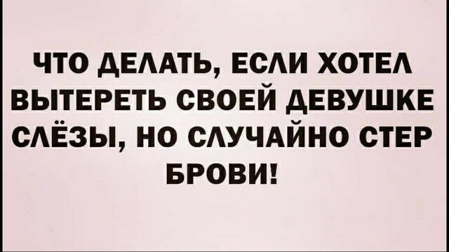 что АЕААТЬ ЕСАИ ХОТЕА вытереть своей девушке сАЁзы но САУЧАЙНО стЕР БРОВИ