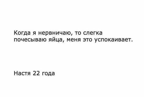 Когда Я нервничаю ТО слегка ПОЧЁСЫБЕЮ яйца меня ЭТО успокаивает Насгя 22 года