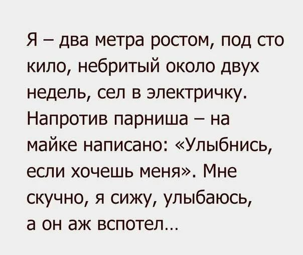 Я два метра ростом под сто кило небритый около двух недель сел в электричку Напротив парниша на майке написано Улыбнись если хочешь меня Мне скучно я сижу улыбаюсь а он аж вспотел