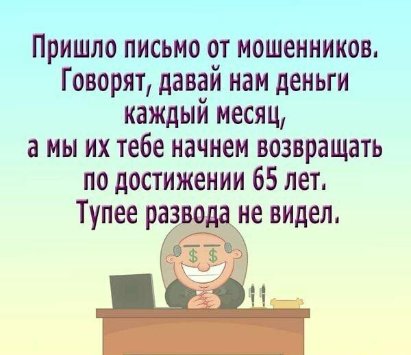 Пришло письмо от мошенников Говорят давай нам деньги каждый месяц а мы их тебе начнем возвращать по достижении 65 лет