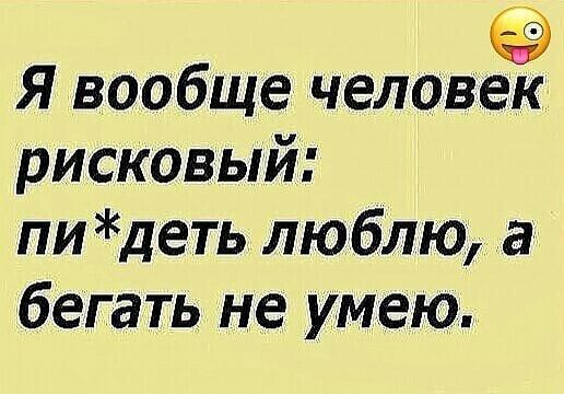Я вообще человек рисковый пи деть люблю а бегать не умею