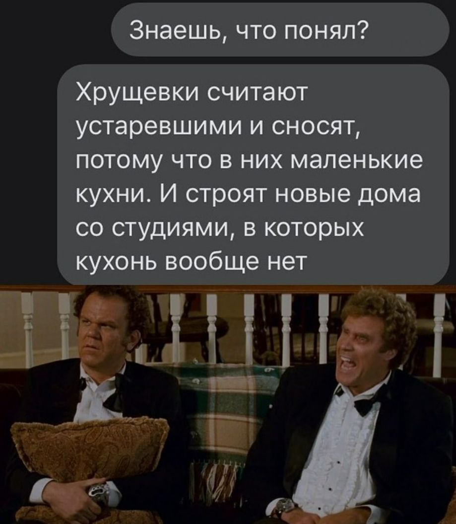 Знаешь что понял Хрущевки считают устаревшими и сносят потому что в них маленькие кухни И строят новые дома со студиями в которых кухонь вообще нет