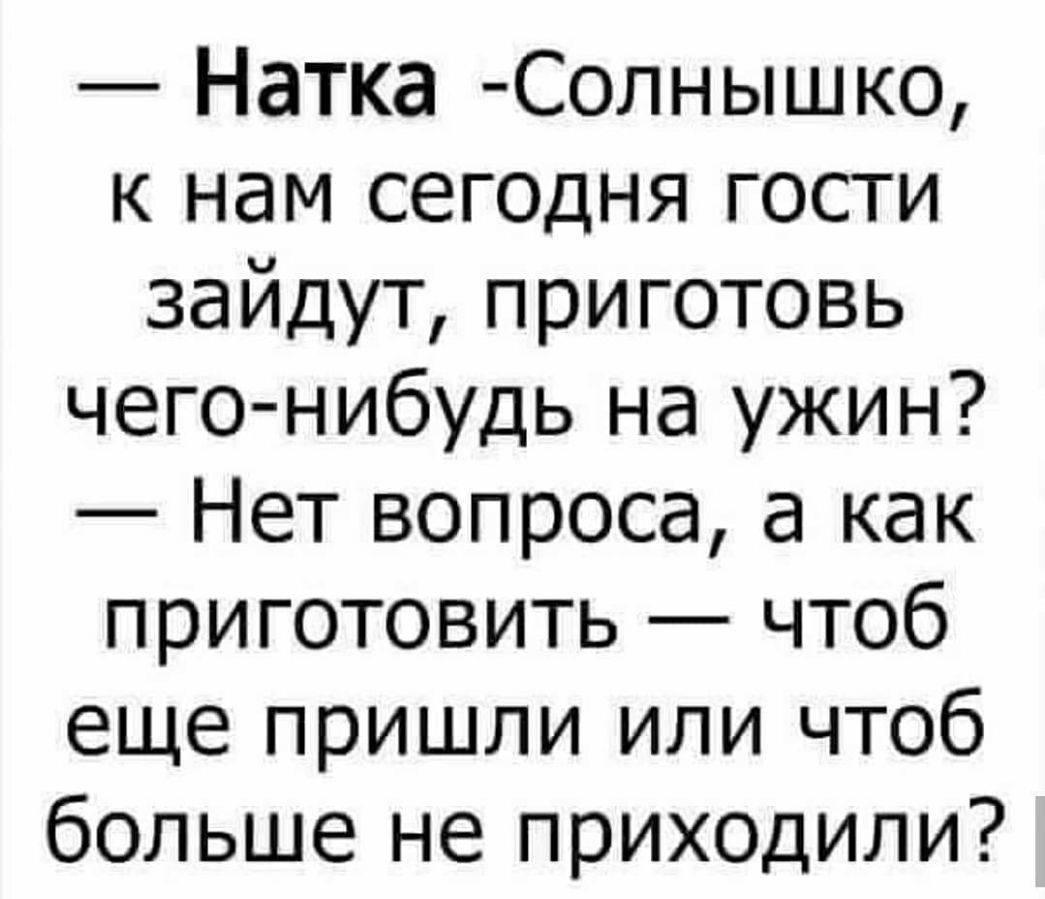 Натка Солнышко к нам сегодня гости зайдут приготовь чего нибудь на ужин Нет вопроса а как приготовить чтоб еще пришли или чтоб больше не приходили