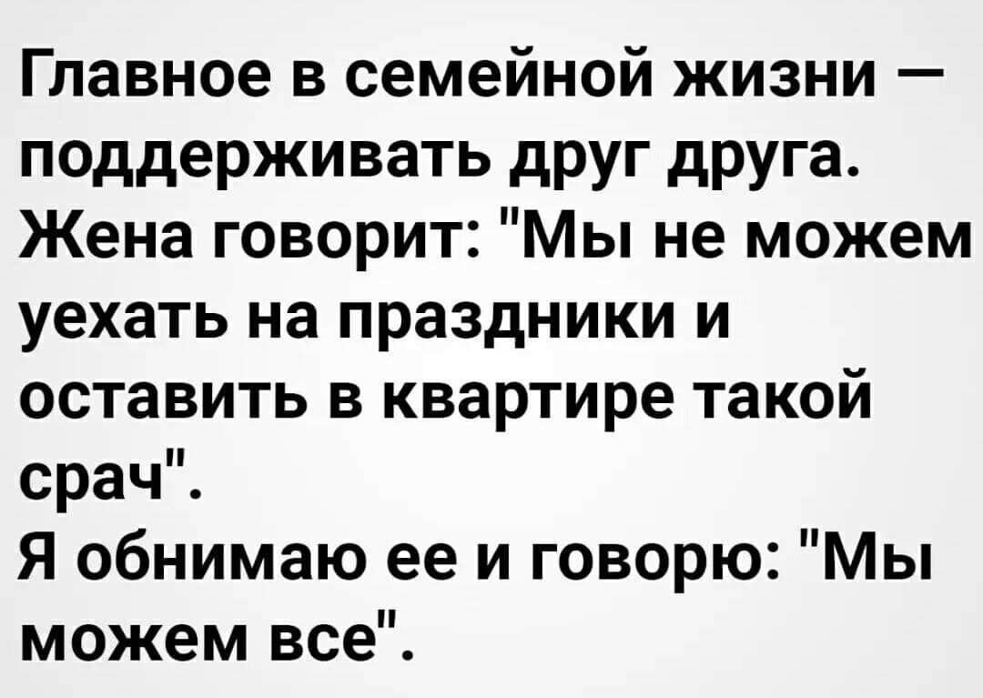 Главное в семейной жизни поддерживать друг друга Жена говорит Мы не можем уехать на праздники и оставить в квартире такой срачЁ Я обнимаю ее и говорю Мы можем все