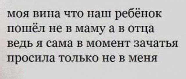 моя вина что наш ребёнок пошёл не в маму а в отца ведь я сама в момент зачатья просила только не в меня