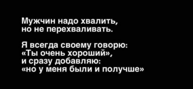 Мужчин надо хвалить но не перехвапивать Я всегда своему говорю Ты очень хороший и сразу добавляю но у меня были и получше