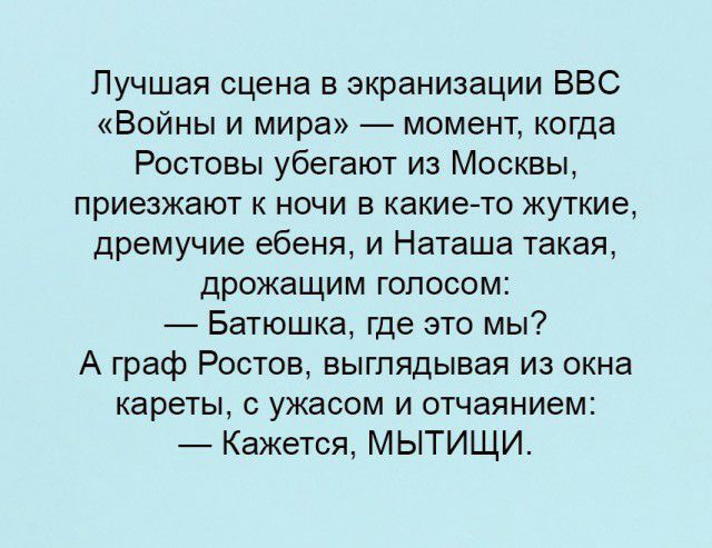 Лучшая сцена в экранизации ВВС Войны и мира момент когда Ростовы убегают из Москвы приезжают к ночи в какие то жуткие дремучие ебеня и Наташа такая дрожащим голосом Батюшка где это мы А граф Ростов выглядывая из окна кареты с ужасом и отчаянием Кажется МЫТИЩИ