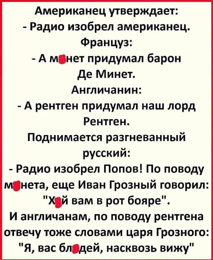 Американец утверждает Радио изобрел американец Француз А мнет придумал барон де Минет Англичанин А рентген придумал наш лорд Рентген Поднимается разгневанный русский Радио изобрел Попов По поводу мнета еще Иван Грозный говорил Хй вам в рот бояре И англичанам по поводу рентгена отвечу тоже словами царя Грозного Я вас блдей насквозь вижу