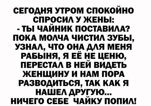 сегодня утром спокойно сп ррсид У жены ты ЧАИНИК ПООТАВИАА покд модчд чистид зувы узнм что вид для меня РАБЫНЯ я ее не ценю пегестм в ней видеть женщину и НАМ ПОРА РАзводиться тАк КАК Я НАШЕА другую ничего сеее ЧАИКУ попим