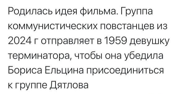 Родилась идея фильма Группа коммунистических повстанцев из 2024 г отправляет 51959 девушку терминатора чтобы она убедила Бориса Ельцина присоединиться к группе Дятлова