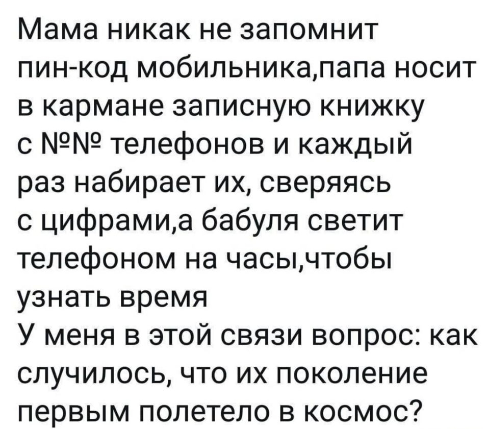 Мама никак не запомнит пин код мобильникапапа носит в кармане записную книжку с телефонов и каждый раз набирает их сверяясь с цифрамиа бабуля светит телефоном на часычтобы узнать время У меня в этой связи вопрос как случилось что их поколение первым полетело в космос