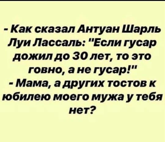 Как сказал Антуан Шарль Луи Лассаль Если гусар дожил до 30 лет то это говно а не гусар Мама а других тостов к юбилею моего мужа у тебя нет