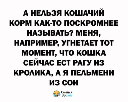 А недьзя кошдчий корм КАК ТО поскромнее НАЗЫВАТЬ меня ндпримег УГНЕТАЕТ тот момент что кошкд сейчАс ест мгу из КРОИКА А я педьмени из сои атгіз