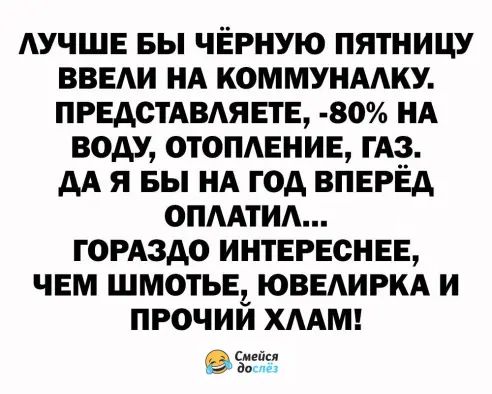 лучше вы черную пятницу введи НА коммунмку предстдвмете 80 НА воду отомение гАз дА я вы нА год вперёд ОПААТИА гомздо интереснее чем шмотье ЮВЕАИРКА и прочий хмм