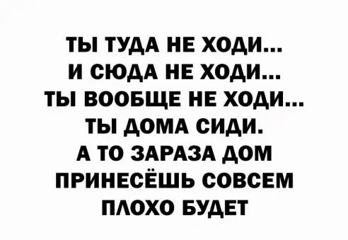 ТЫ ТУДА НЕ ХОДИ И СЮДА НЕ ХОДИ ТЫ ВООБЩЕ НЕ ХОДИ ТЫ ДОМА СИДИ А ТО ЗАРАЗА ДОМ ПРИНЕСЁШЬ СОВСЕМ ПАОХО БУДЕТ