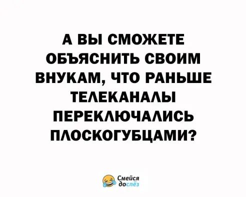 А ВЫ СМОЖЕТЕ ОБЪЯСНИТЬ СВОИМ ВНУКАМ ЧТО РАНЬШЕ ТЕАЕКАНААЫ ПЕРЕКАЮЧААИСЬ ПАООКОГУБЦАМИ 31