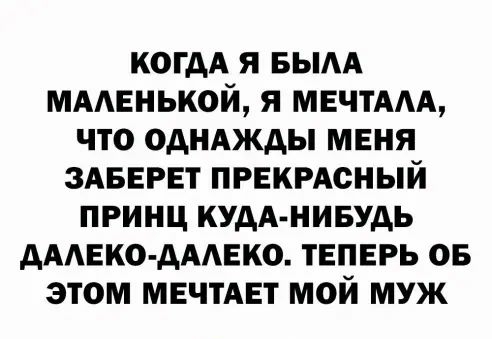 когдд я вым мменькой я МЕЧТААА что однджды меня ЗАБЕРЕТ ПРЕКРАСНЫЙ принц кудА нивудь АААЕКО АААЕКО ТЕПЕРЬ ов этом МЕЧТАЕТ мой муж