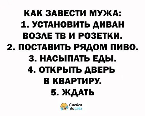 КАК ЗАВЕСТИ МУЖА 1 устдновить дивдн ВОЗАЕ тв и розетки 2 постАвить рядом пиво 3 иАсыпдть Еды 4 открыть дверь в КВАРТИРУ 5 ждАть Ъгйт