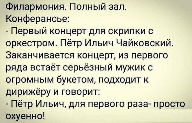 Филармония Полный зал Конферансье Первый концерт для скрипки с оркестром Пётр Ильич Чайковский Заканчивается концерт из первого ряда встаёт серьёзный мужик с огромным букетом подходит к дирижёру и говорит Пётр Ильич для первого раза просто охуенно