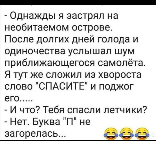 Однажды я застрял на необитаемом острове После долгих дней голода и одиночества услышал шум приближающегося самолёта Я тут же сложил из хвороста слово СПАСИТЕ и поджог его И что Тебя спасли летчики Нет Буква П не загорелась