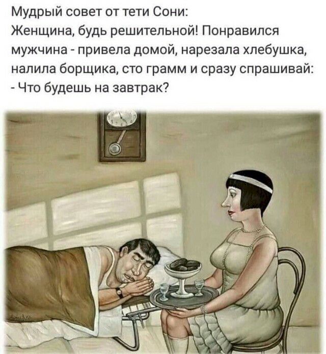 Мудрый совет от тети Сони Женщина будь решительной Понравился мужчина привела домой нарезапа хпебушка налила борщика сто грамм и сразу спрашивай Что будешь на завтрак
