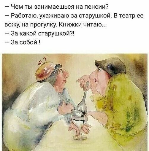 Чем ты занимаешься на пенсии Работаю ухаживаю за старушкой В театр ее вожу на прогулку Книжки читаю За какой старушкой За собой