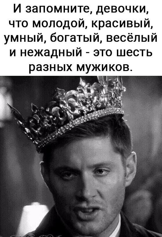 И запомните девочки что молодой красивый умный богатый весёлый и нежадный это шесть разных мужиков дщуь