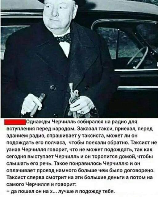 _Одиажды Черчилль собирался на радио для вступления перед народом заказал такси приехал перед зданием радио спрашивает у таксиста может ли он подождать ет лолиащ чтобы поехали пбратио Таксист не узнав Черчилля говорит что не может подождать так как сегодня выступает Черчилль и он торопится домой чтобы слышать его речь Такое понравилось Черчилпю и он оплачивает праезд намного больше чем было догово