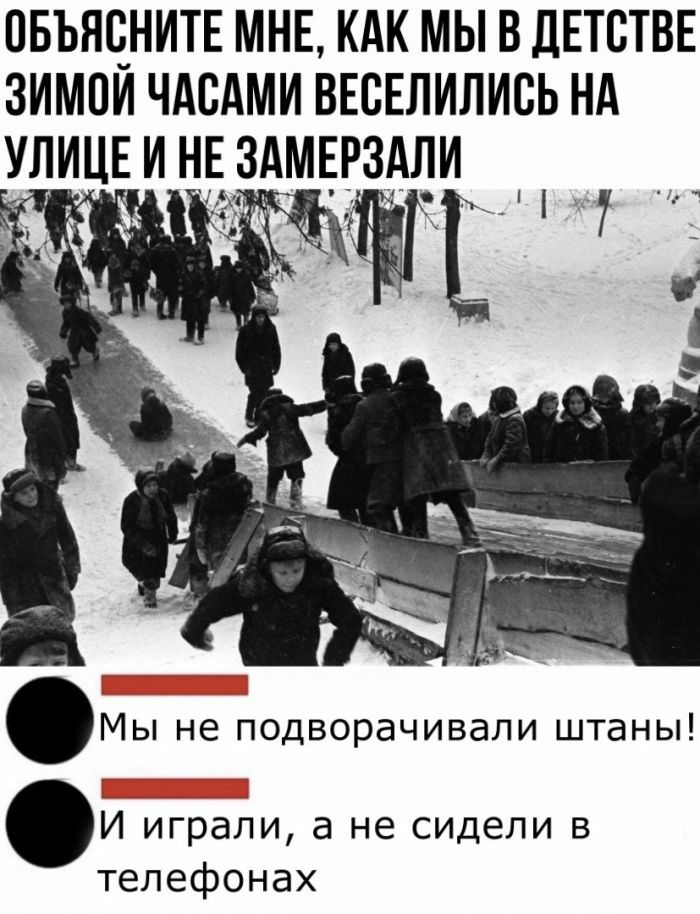 ОБЪНЧНИТЕ МНЕ КАК МЫ В ДЕТСТВЕ ЗИМОИ ЧАСАМИ ВЕСЕЛИЛИСЬ НА УЛИЦЕ И НЕ ЗМЕРЗАЛИ Мы не подворачивали штаны И играли а не сидели в телефонах