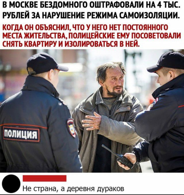 В МОСКВЕ БЕЗДОМНОГО ОШТРАФОВАЛИ НА 4 ТЫС РУБЛЕЙ ЗА НАРУШЕНИЕ РЕЖИМА САМОИЗОЛЯЦИИ КОГДА ОН ОБЪЯСНИЛ ЧТО У НЕГО НЕТ ПОСТ ОЯННОТО МЕСТА ЖИТЕЛЬСТВА ПОЛИЦЕИСКИЕ ЕМУ ПОСОВЕТОВАЛИ СНЯТЬ К_ВАРТИРУ И ИЗОЛИРОВАТЬСЯ В НЕЙ Не страна в деревня дураков