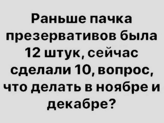Раньше пачка презервативов была 12 штук сейчас сделали 10 вопрос что делать в ноябре и декабре
