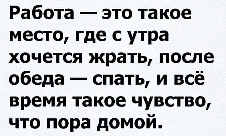 Работа это та кое место где с утра хочется жрать после обеда спать и всё время такое чувство что пора домой