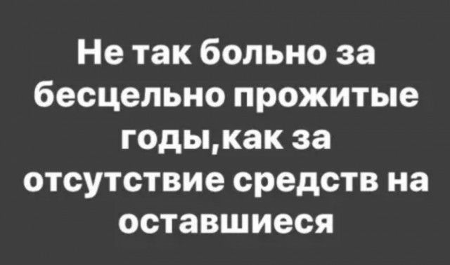 Не так больно за бесцельно прожитые годыкак за отсутствие средств на оставшиеся
