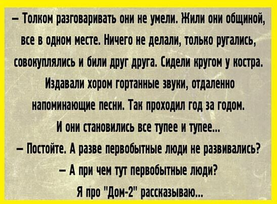Толнон разговаривать они не унели Жили они общиной все в орион месте Ничего не делали тольно ругалиь совонуплялись и били друг друга Сидели нругои у костра Подавали хорои тортанные авунн отдаленно непонимающе песни Тан проходил год за годом и они становились все тупее н тупее Постойте А разве первобытные люди не развивались А при чем тут первобытные люди я про дон 2 рацназываю