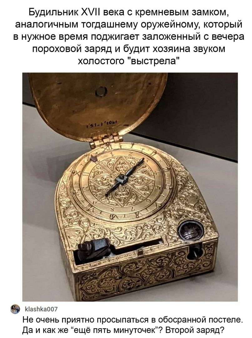 Будильник Х века с кремневым замком аналогичным тогдашнему оружейному который в нужное время поджигает заложенный с вечера пороховой заряд и будит хозяина звуком холостого выстрела КіазпКаЩП Не очень приятно просыпаться в обосранной постеле Да и как же ещё пять минуточек Второй заряд