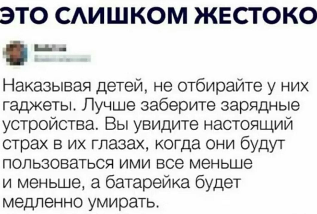 ЭТО САИШКОМ ЖЕСТОКО ш оь Наказывая детей не отбирайте у них гаджеты Лучше заберите зарядные устройства Вы увидите настоящий страх в их глазах когда они будут пользоваться ими все меньше и меньше а батарейка будет медленно умирать