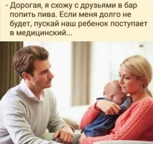 Дорогая я схожу с друзьями в бар попить пива Если меня долго не будет пускай наш ребенок поступает в медицинский