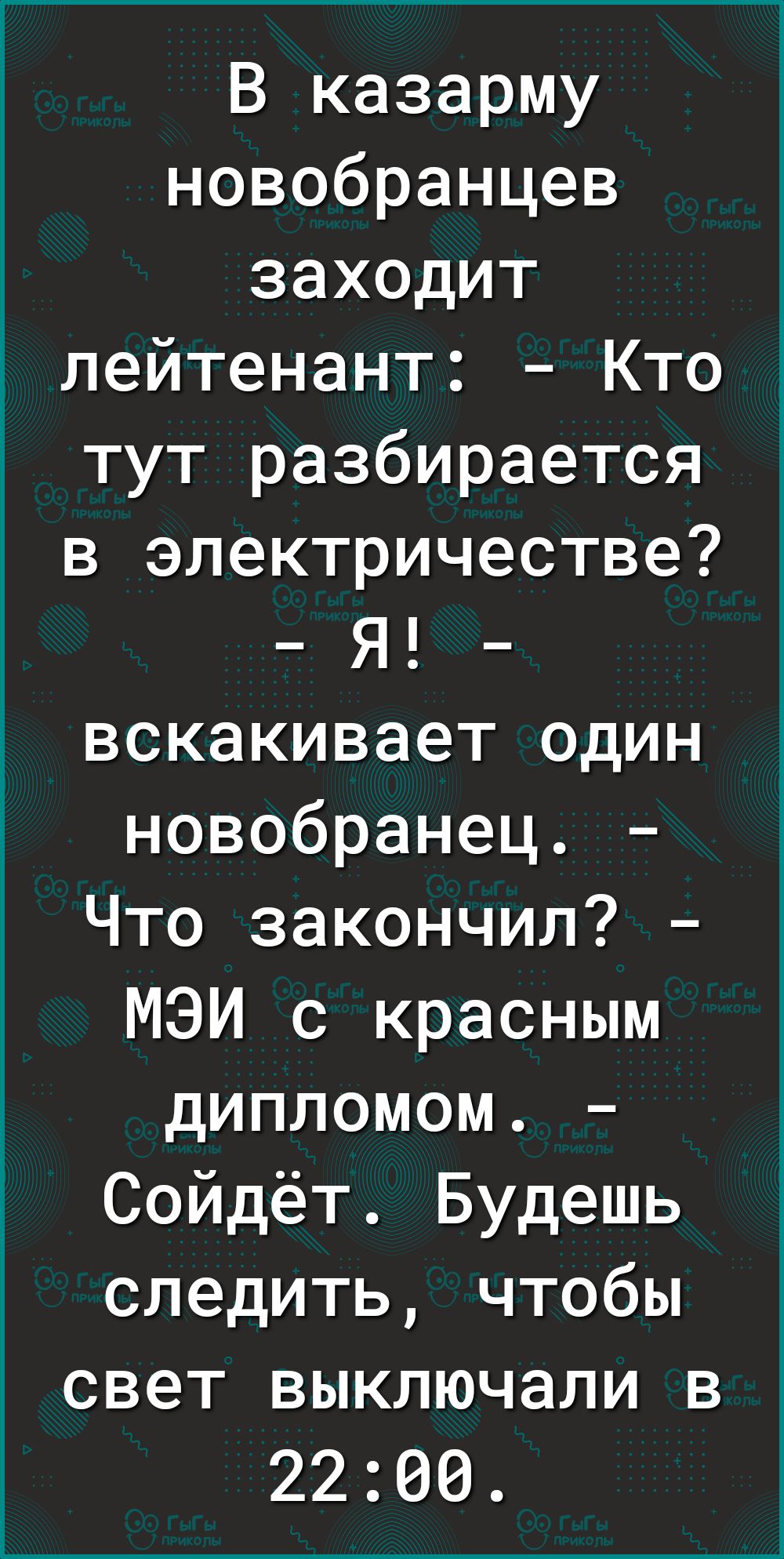 В казарму новобранцев заходит лейтенант Кто тут разбирается в электричестве _Я_ вскакивает один новобранец Что закончил МЭИ с красным дипломом Сойдёт Будешь следить чтобы свет выключали в 2200